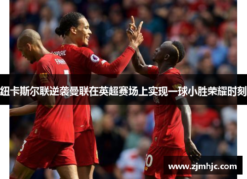 纽卡斯尔联逆袭曼联在英超赛场上实现一球小胜荣耀时刻