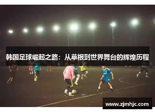 韩国足球崛起之路：从草根到世界舞台的辉煌历程