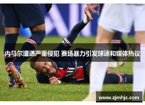内马尔遭遇严重侵犯 赛场暴力引发球迷和媒体热议