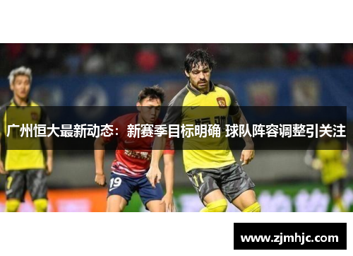 广州恒大最新动态：新赛季目标明确 球队阵容调整引关注