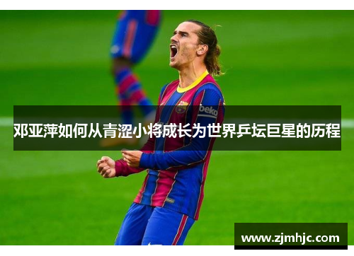 邓亚萍如何从青涩小将成长为世界乒坛巨星的历程