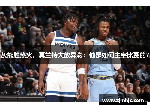 灰熊胜热火，莫兰特大放异彩：他是如何主宰比赛的？