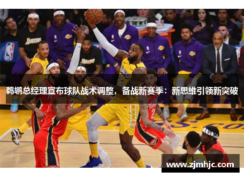 鹈鹕总经理宣布球队战术调整，备战新赛季：新思维引领新突破