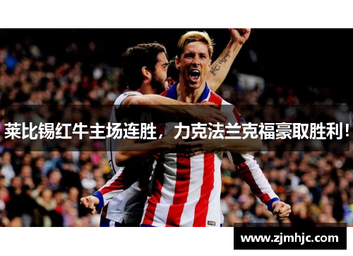 莱比锡红牛主场连胜，力克法兰克福豪取胜利！