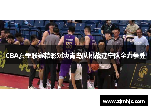 CBA夏季联赛精彩对决青岛队挑战辽宁队全力争胜
