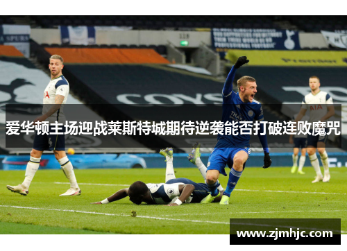 爱华顿主场迎战莱斯特城期待逆袭能否打破连败魔咒