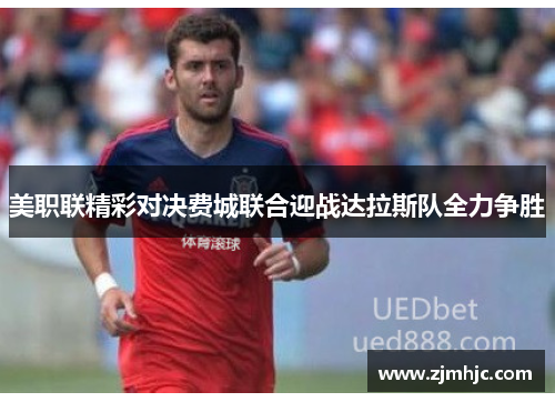 美职联精彩对决费城联合迎战达拉斯队全力争胜