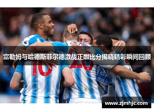 富勒姆与哈德斯菲尔德激战正酣比分揭晓精彩瞬间回顾
