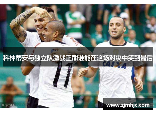 科林蒂安与独立队激战正酣谁能在这场对决中笑到最后